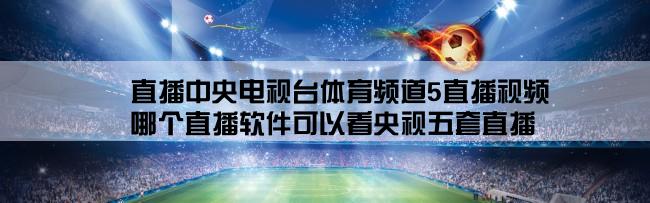 直播中央电视台体育频道5直播视频,哪个直播软件可以看央视五套直播