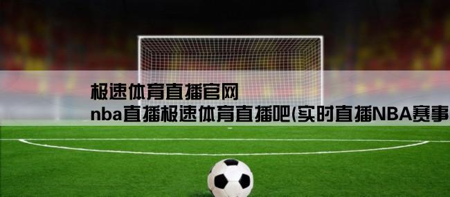 极速体育直播官网,nba直播极速体育直播吧(实时直播NBA赛事，畅享精彩瞬间)