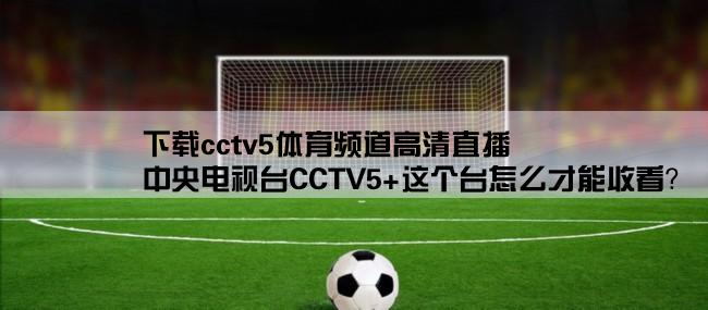 下载cctv5体育频道高清直播,中央电视台CCTV5+这个台怎么才能收看？