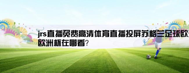 jrs直播免费高清体育直播投屏苏格兰足球欧洲杯,欧洲杯在哪看？