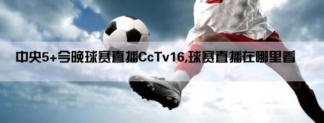 中央5+今晚球赛直播CcTv16,球赛直播在哪里看