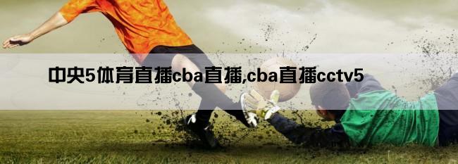 中央5体育直播cba直播,cba直播cctv5