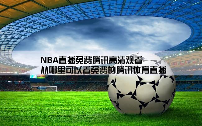 NBA直播免费腾讯高清观看,从哪里可以看免费的腾讯体育直播