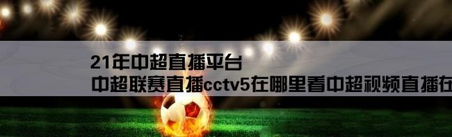 21年中超直播平台,中超联赛直播cctv5在哪里看中超视频直播在哪看