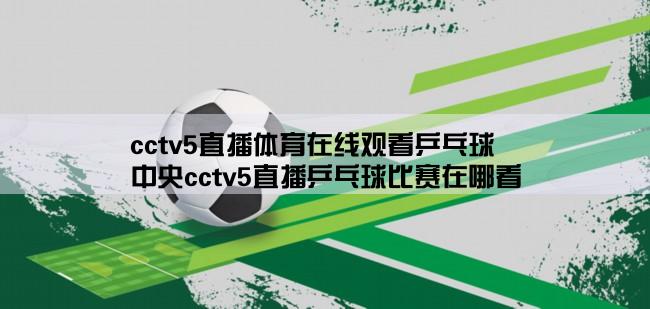 cctv5直播体育在线观看乒乓球,中央cctv5直播乒乓球比赛在哪看