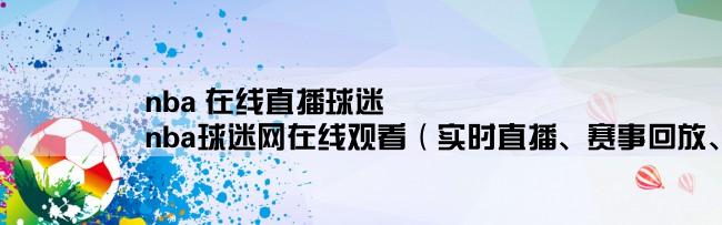 nba 在线直播球迷,nba球迷网在线观看（实时直播、赛事回放、精彩集锦一网打尽）