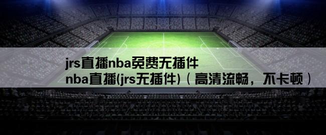 jrs直播nba免费无插件,nba直播(jrs无插件)（高清流畅，不卡顿）