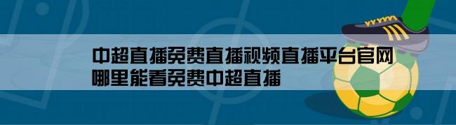 中超直播免费直播视频直播平台官网,哪里能看免费中超直播