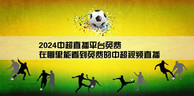 2024中超直播平台免费,在哪里能看到免费的中超视频直播