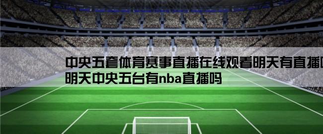 中央五套体育赛事直播在线观看明天有直播吗,明天中央五台有nba直播吗