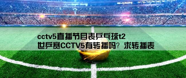 cctv5直播节目表乒乓球t2,世乒赛CCTV5有转播吗？求转播表