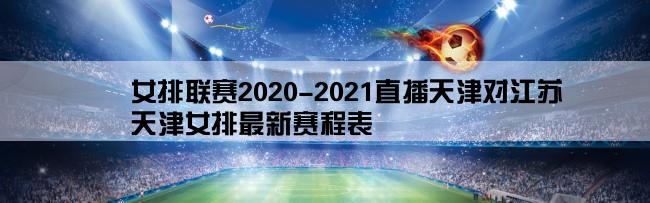 女排联赛2020-2021直播天津对江苏,天津女排最新赛程表