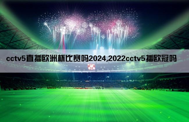 cctv5直播欧洲杯比赛吗2024,2022cctv5播欧冠吗