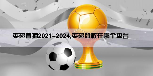 英超直播2021-2024,英超版权在哪个平台