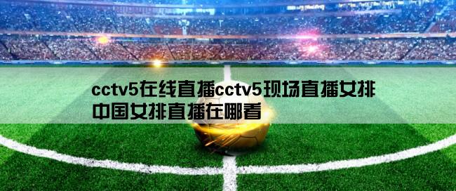 cctv5在线直播cctv5现场直播女排,中国女排直播在哪看