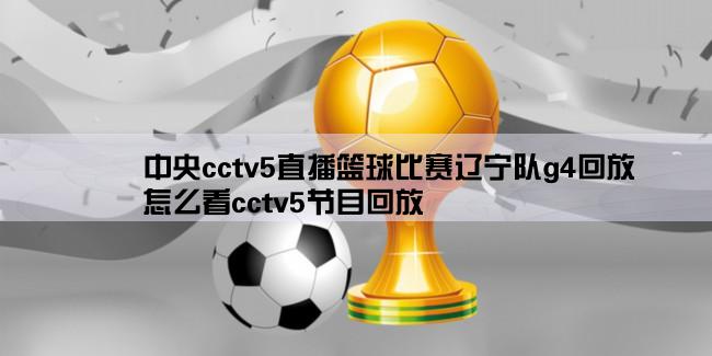 中央cctv5直播篮球比赛辽宁队g4回放,怎么看cctv5节目回放