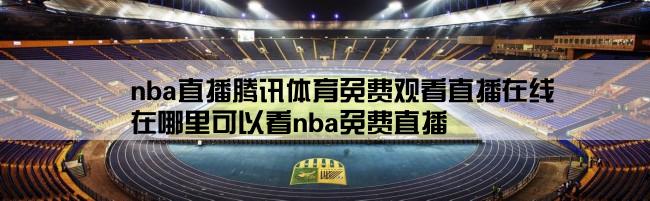 nba直播腾讯体育免费观看直播在线,在哪里可以看nba免费直播