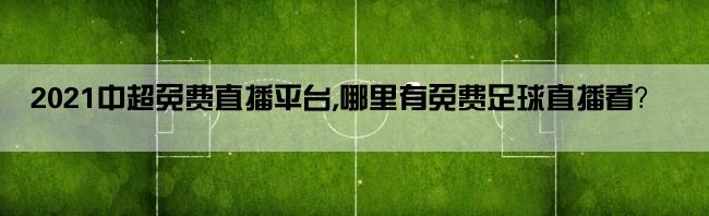 2021中超免费直播平台,哪里有免费足球直播看？