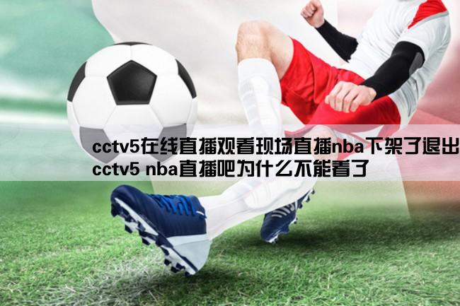 cctv5在线直播观看现场直播nba下架了退出去了,cctv5 nba直播吧为什么不能看了