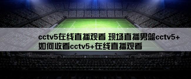 cctv5在线直播观看 现场直播男篮cctv5+,如何收看cctv5+在线直播观看