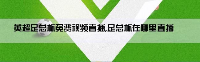 英超足总杯免费视频直播,足总杯在哪里直播