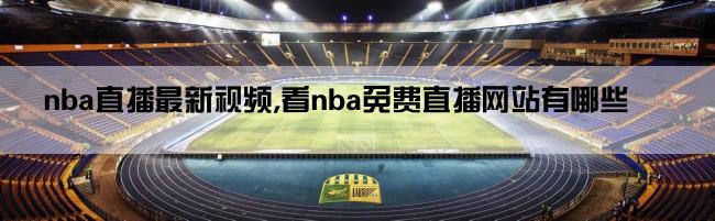 nba直播最新视频,看nba免费直播网站有哪些