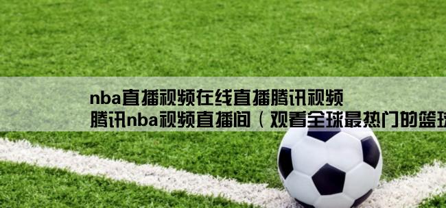 nba直播视频在线直播腾讯视频,腾讯nba视频直播间（观看全球最热门的篮球比赛直播）