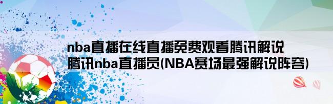 nba直播在线直播免费观看腾讯解说,腾讯nba直播员(NBA赛场最强解说阵容)