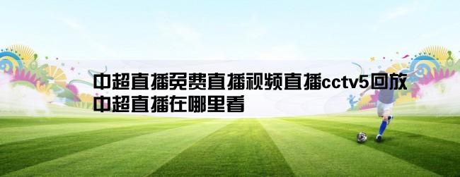 中超直播免费直播视频直播cctv5回放,中超直播在哪里看