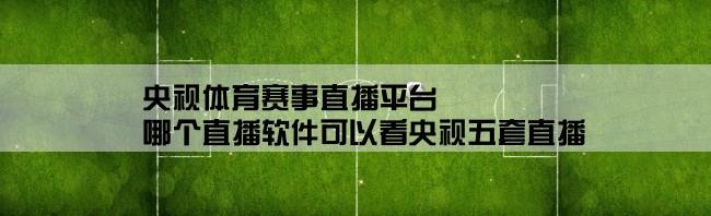 央视体育赛事直播平台,哪个直播软件可以看央视五套直播