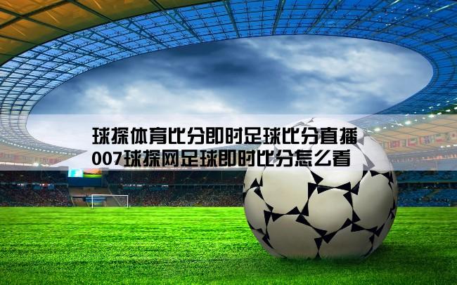 球探体育比分即时足球比分直播,007球探网足球即时比分怎么看