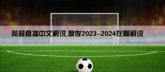 英超直播中文解说,詹俊2023-2024在哪解说