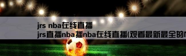 jrs nba在线直播,jrs直播nba播nba在线直播(观看最新最全的NBA比赛直播！)