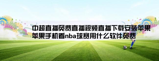 中超直播免费直播视频直播下载安装苹果,苹果手机看nba球赛用什么软件免费