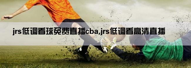 jrs低调看球免费直播cba,jrs低调看高清直播