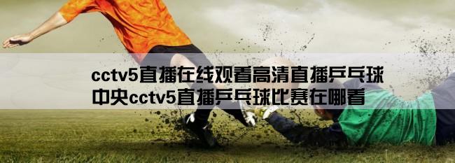 cctv5直播在线观看高清直播乒乓球,中央cctv5直播乒乓球比赛在哪看