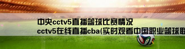 中央cctv5直播篮球比赛情况,cctv5在线直播cba(实时观看中国职业篮球联赛比赛现场)