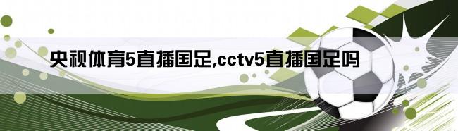 央视体育5直播国足,cctv5直播国足吗