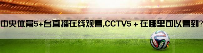 中央体育5+台直播在线观看,CCTV5＋在哪里可以看到？