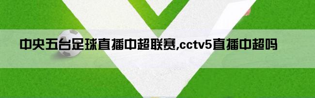 中央五台足球直播中超联赛,cctv5直播中超吗