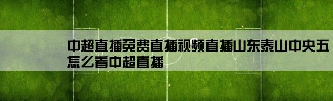 中超直播免费直播视频直播山东泰山中央五,怎么看中超直播