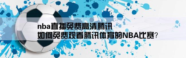 nba直播免费高清腾讯,如何免费观看腾讯体育的NBA比赛？