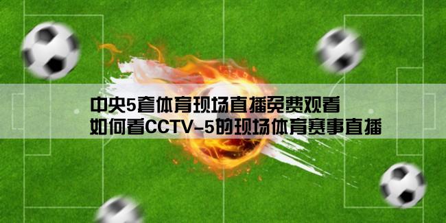 中央5套体育现场直播免费观看,如何看CCTV-5的现场体育赛事直播