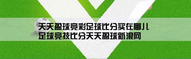 天天盈球竞彩足球比分买在哪儿,足球竞技比分天天盈球新浪网