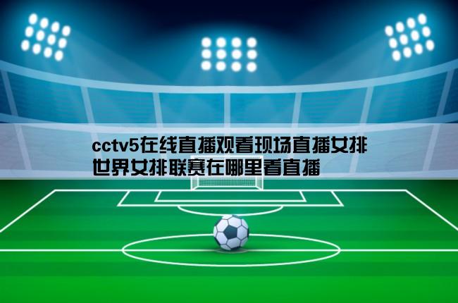 cctv5在线直播观看现场直播女排,世界女排联赛在哪里看直播