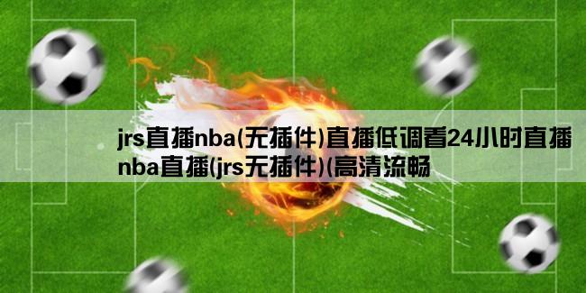 jrs直播nba(无插件)直播低调看24小时直播,nba直播(jrs无插件)(高清流畅,不卡顿)