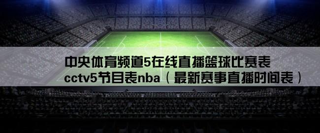 中央体育频道5在线直播篮球比赛表,cctv5节目表nba（最新赛事直播时间表）