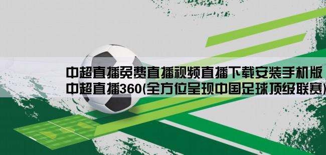 中超直播免费直播视频直播下载安装手机版,中超直播360(全方位呈现中国足球顶级联赛)