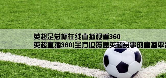 英超足总杯在线直播观看360,英超直播360(全方位覆盖英超赛事的直播平台)