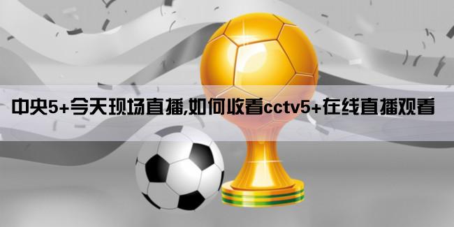 中央5+今天现场直播,如何收看cctv5+在线直播观看